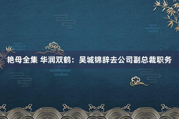 艳母全集 华润双鹤：吴城锦辞去公司副总裁职务