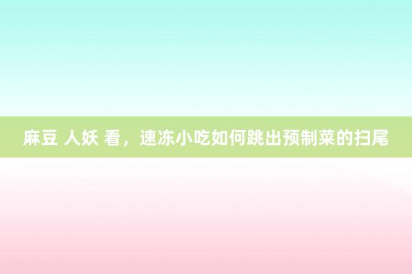 麻豆 人妖 看，速冻小吃如何跳出预制菜的扫尾