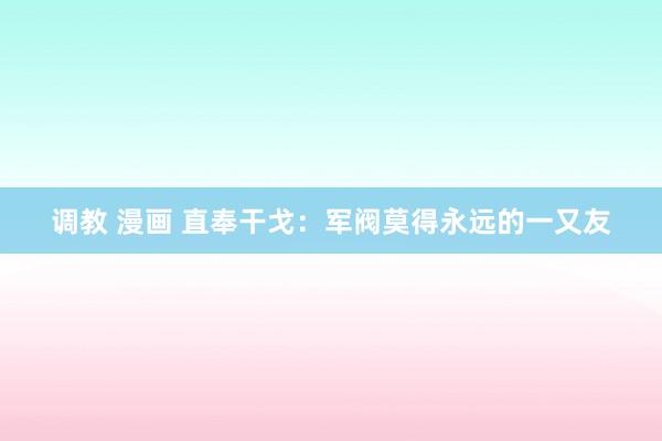 调教 漫画 直奉干戈：军阀莫得永远的一又友