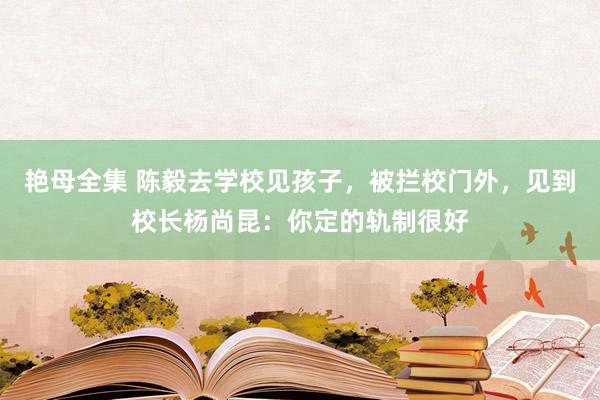 艳母全集 陈毅去学校见孩子，被拦校门外，见到校长杨尚昆：你定的轨制很好