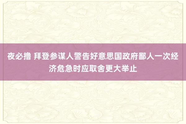 夜必撸 拜登参谋人警告好意思国政府鄙人一次经济危急时应取舍更大举止