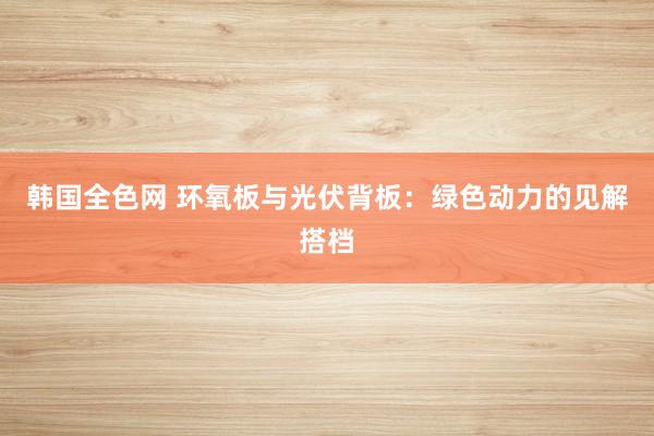 韩国全色网 环氧板与光伏背板：绿色动力的见解搭档