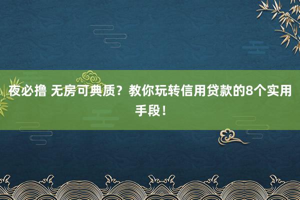 夜必撸 无房可典质？教你玩转信用贷款的8个实用手段！