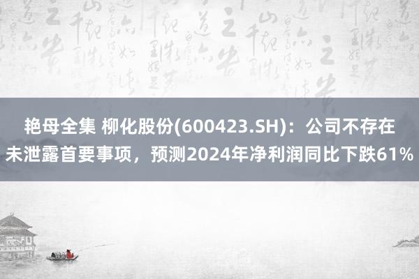 艳母全集 柳化股份(600423.SH)：公司不存在未泄露首要事项，预测2024年净利润同比下跌61%