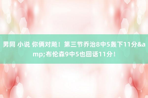 男同 小说 你俩对飚！第三节乔治8中5轰下11分&布伦森9中5也回话11分！
