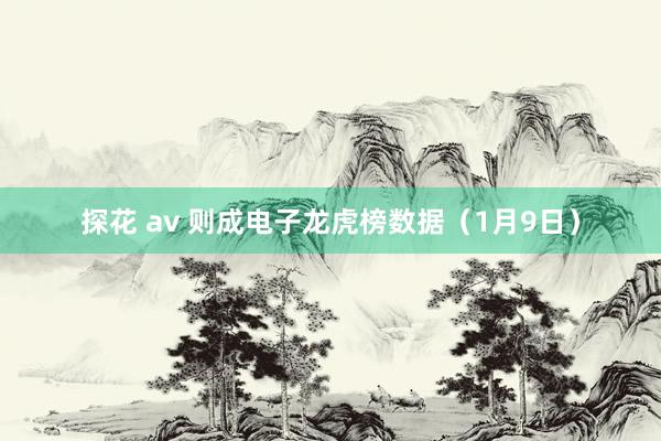 探花 av 则成电子龙虎榜数据（1月9日）