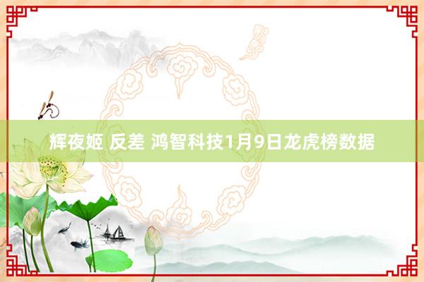 辉夜姬 反差 鸿智科技1月9日龙虎榜数据