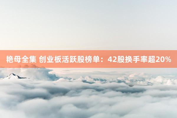 艳母全集 创业板活跃股榜单：42股换手率超20%