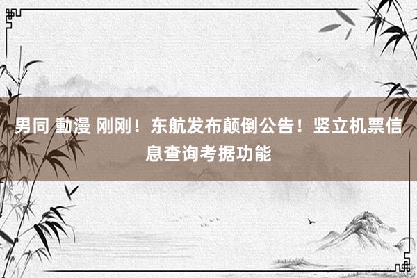 男同 動漫 刚刚！东航发布颠倒公告！竖立机票信息查询考据功能