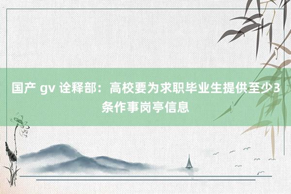 国产 gv 诠释部：高校要为求职毕业生提供至少3条作事岗亭信息