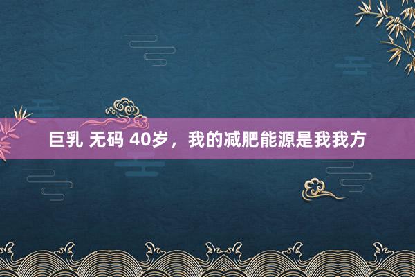 巨乳 无码 40岁，我的减肥能源是我我方