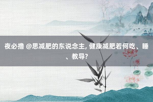 夜必撸 @思减肥的东说念主， 健康减肥若何吃、睡、教导?