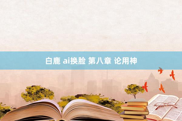 白鹿 ai换脸 第八章 论用神