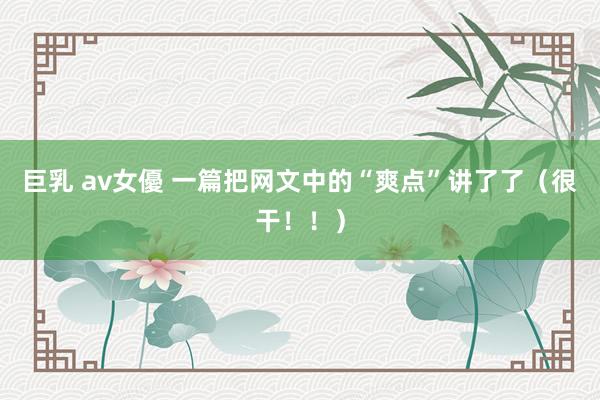 巨乳 av女優 一篇把网文中的“爽点”讲了了（很干！！）