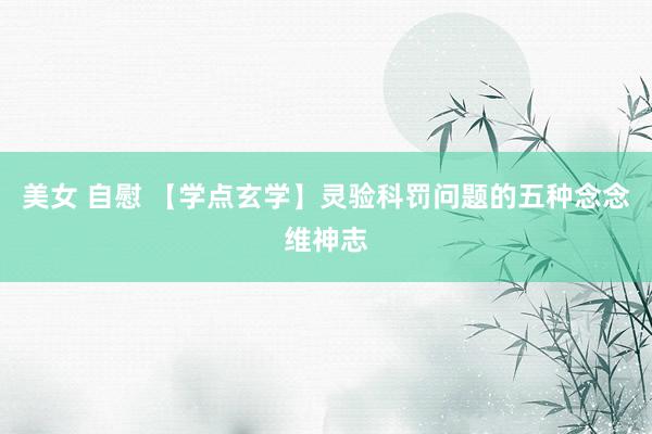 美女 自慰 【学点玄学】灵验科罚问题的五种念念维神志