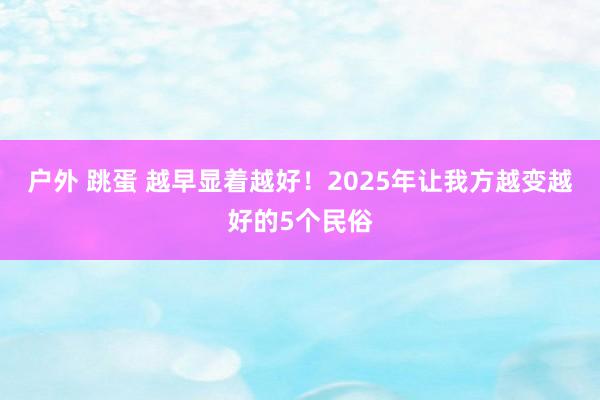 户外 跳蛋 越早显着越好！2025年让我方越变越好的5个民俗
