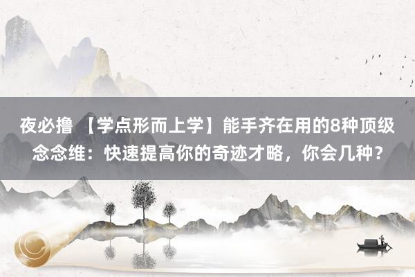 夜必撸 【学点形而上学】能手齐在用的8种顶级念念维：快速提高你的奇迹才略，你会几种？