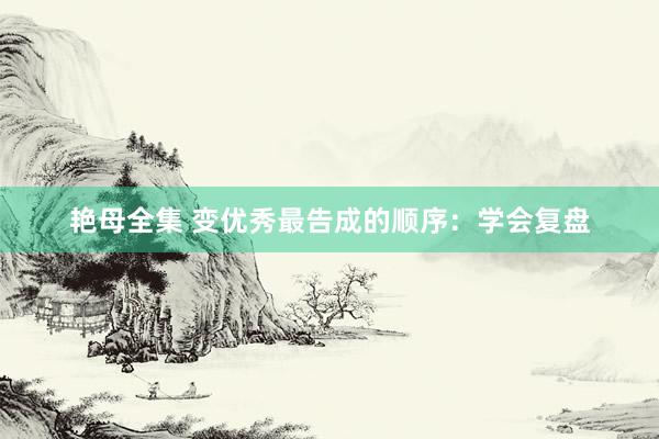 艳母全集 变优秀最告成的顺序：学会复盘