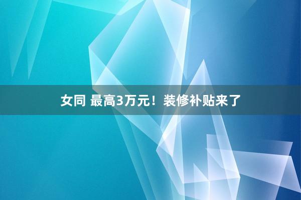 女同 最高3万元！装修补贴来了