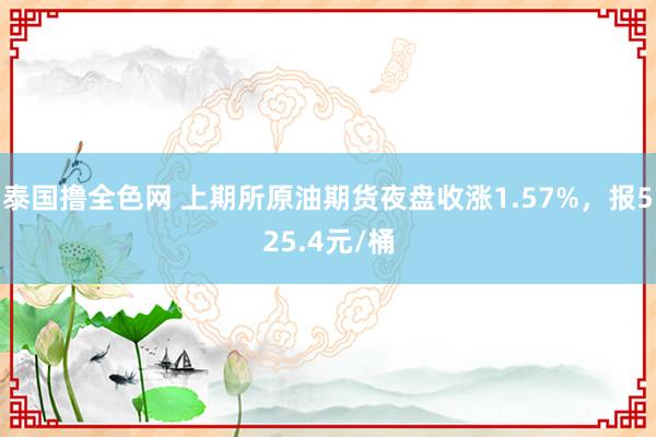 泰国撸全色网 上期所原油期货夜盘收涨1.57%，报525.4元/桶