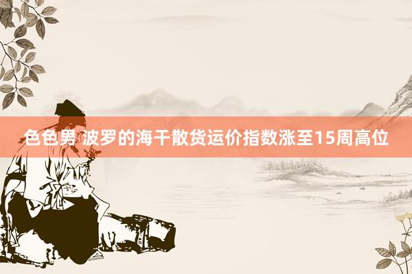 色色男 波罗的海干散货运价指数涨至15周高位