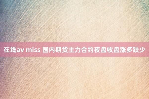 在线av miss 国内期货主力合约夜盘收盘涨多跌少
