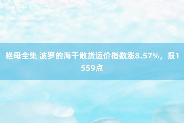 艳母全集 波罗的海干散货运价指数涨8.57%，报1559点