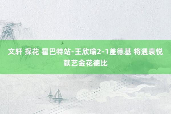 文轩 探花 霍巴特站-王欣瑜2-1盖德基 将遇袁悦献艺金花德比