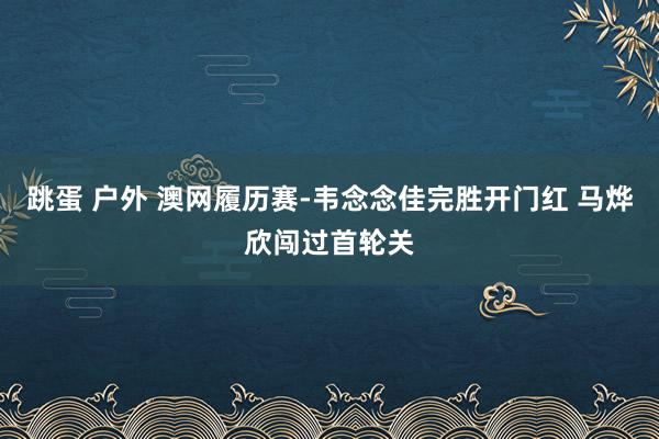 跳蛋 户外 澳网履历赛-韦念念佳完胜开门红 马烨欣闯过首轮关
