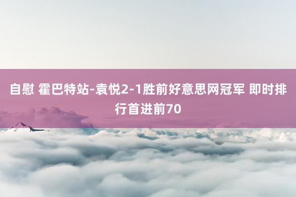 自慰 霍巴特站-袁悦2-1胜前好意思网冠军 即时排行首进前70