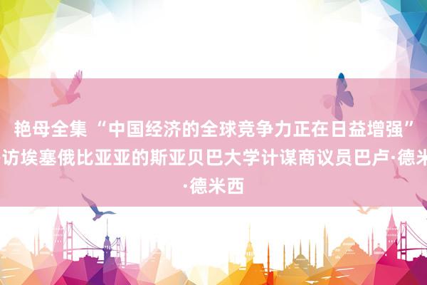 艳母全集 “中国经济的全球竞争力正在日益增强”——访埃塞俄比亚亚的斯亚贝巴大学计谋商议员巴卢·德米西