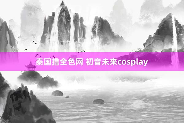 泰国撸全色网 初音未来cosplay