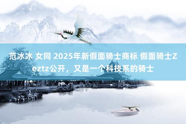 范冰冰 女同 2025年新假面骑士商标 假面骑士Zeztz公开，又是一个科技系的骑士
