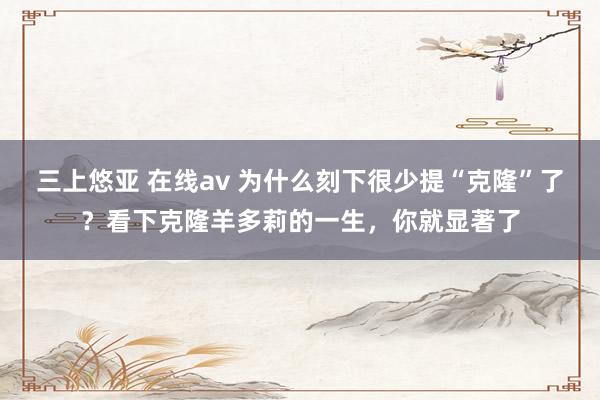 三上悠亚 在线av 为什么刻下很少提“克隆”了？看下克隆羊多莉的一生，你就显著了