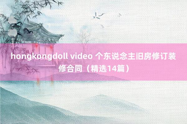 hongkongdoll video 个东说念主旧房修订装修合同（精选14篇）