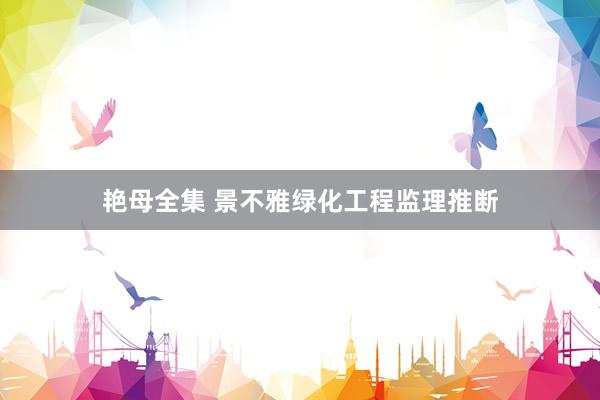 艳母全集 景不雅绿化工程监理推断