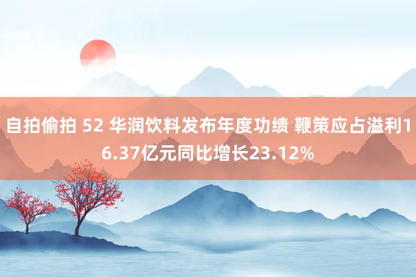 自拍偷拍 52 华润饮料发布年度功绩 鞭策应占溢利16.37亿元同比增长23.12%