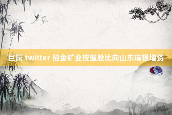 巨屌 twitter 招金矿业按握股比向山东瑞银增资