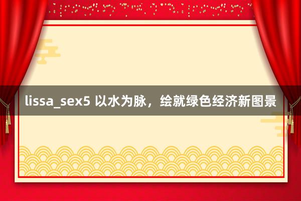 lissa_sex5 以水为脉，绘就绿色经济新图景