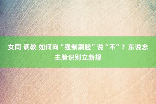 女同 调教 如何向“强制刷脸”说“不”？东说念主脸识别立新规