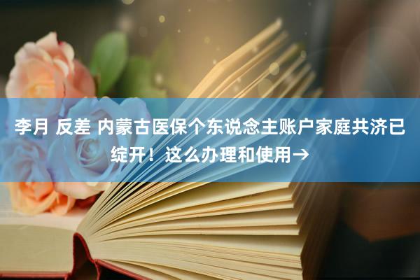 李月 反差 内蒙古医保个东说念主账户家庭共济已绽开！这么办理和使用→