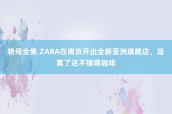 艳母全集 ZARA在南京开出全新亚洲旗舰店，逛累了还不错喝咖啡