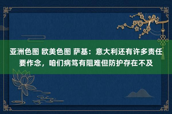 亚洲色图 欧美色图 萨基：意大利还有许多责任要作念，咱们病笃有阻难但防护存在不及