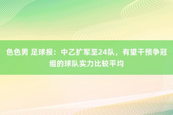 色色男 足球报：中乙扩军至24队，有望干预争冠组的球队实力比较平均