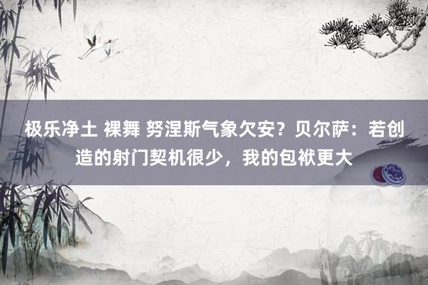 极乐净土 裸舞 努涅斯气象欠安？贝尔萨：若创造的射门契机很少，我的包袱更大