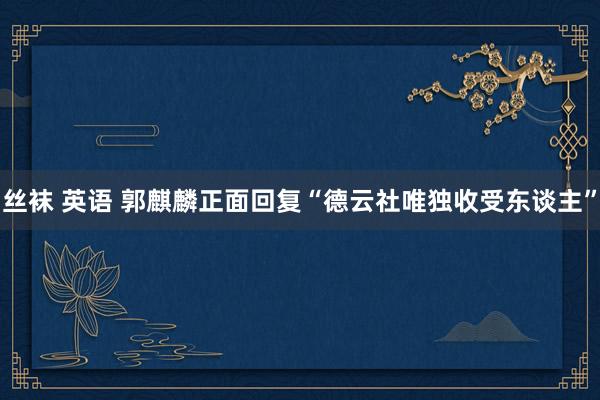 丝袜 英语 郭麒麟正面回复“德云社唯独收受东谈主”
