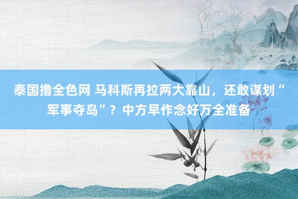 泰国撸全色网 马科斯再拉两大靠山，还敢谋划“军事夺岛”？中方早作念好万全准备