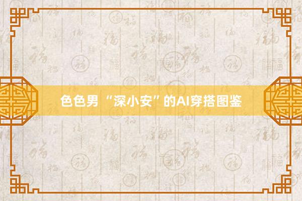 色色男 “深小安”的AI穿搭图鉴