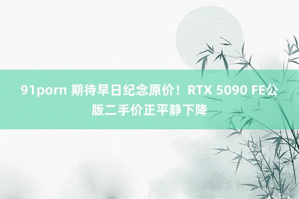 91porn 期待早日纪念原价！RTX 5090 FE公版二手价正平静下降