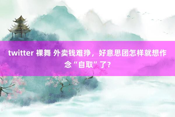 twitter 裸舞 外卖钱难挣，好意思团怎样就想作念“自取”了？